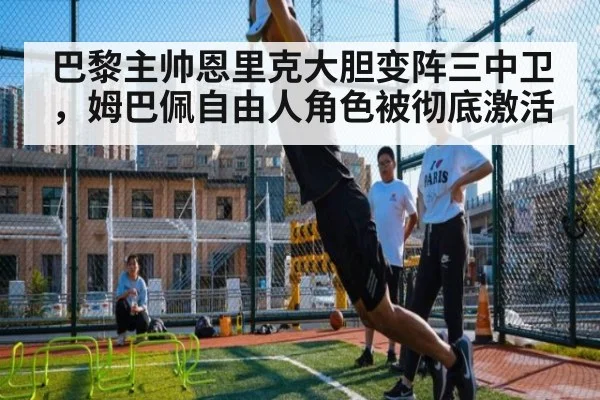巴黎主帅恩里克大胆变阵三中卫,姆巴佩自由人角色被彻底激活