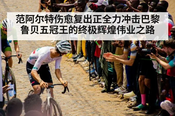 范阿尔特伤愈复出正全力冲击巴黎鲁贝五冠王的终极辉煌伟业之路