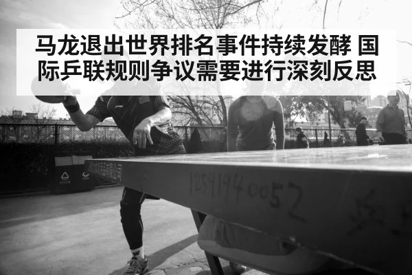 马龙退出世界排名事件持续发酵 国际乒联规则争议需要进行深刻反思