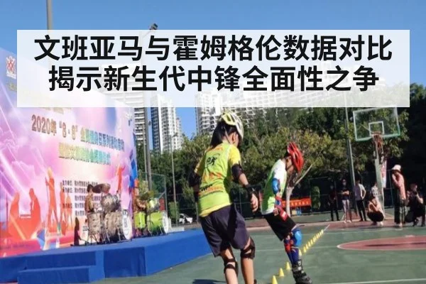 文班亚马与霍姆格伦数据对比揭示新生代中锋全面性之争