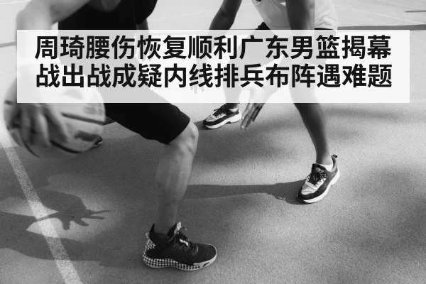 周琦腰伤恢复顺利广东男篮揭幕战出战成疑内线排兵布阵遇难题