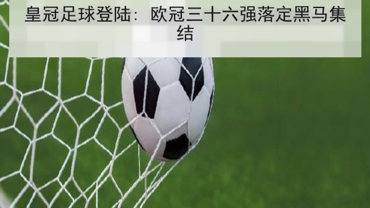 皇冠足球登陆: 欧冠三十六强落定黑马集结 皇冠足球登陆: 欧冠三十六强落定黑马集结