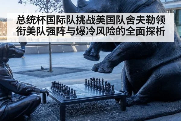 总统杯国际队挑战美国队舍夫勒领衔美队强阵与爆冷风险的全面探析
