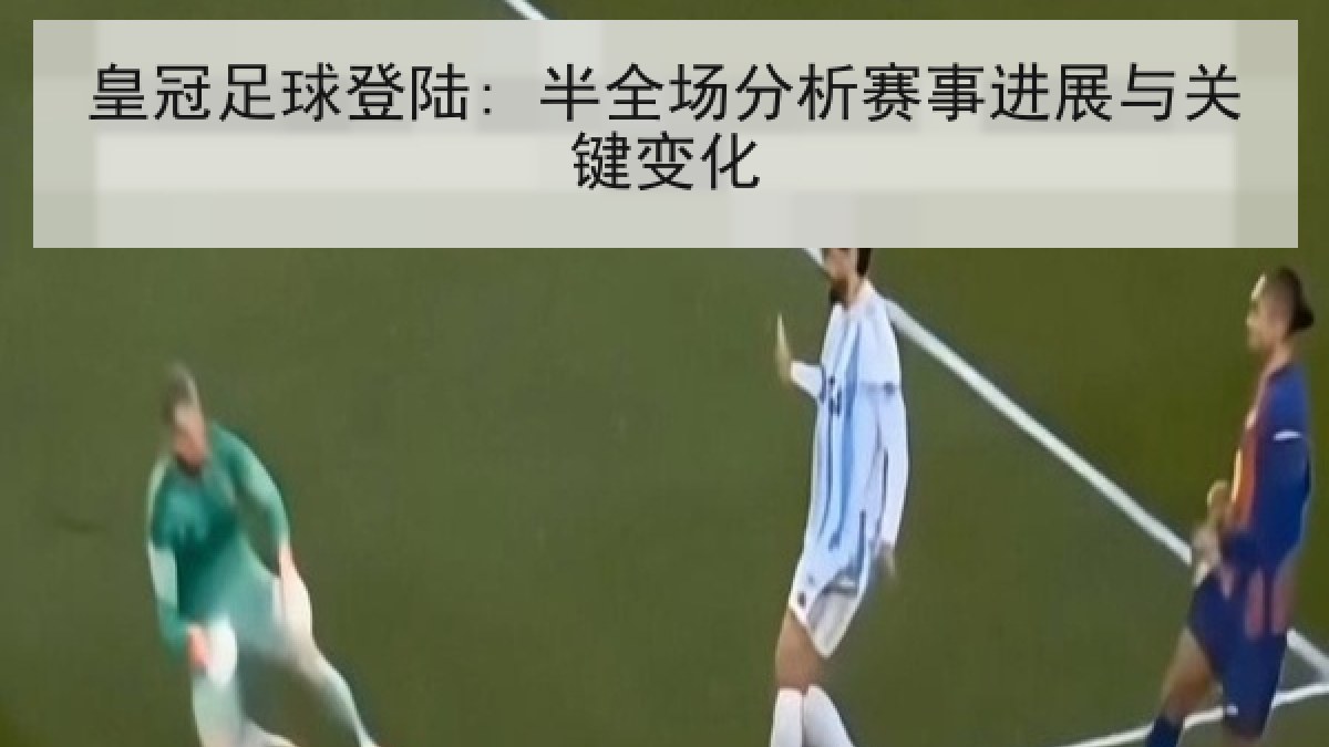 皇冠足球登陆: 半全场分析赛事进展与关键变化 皇冠足球登陆: 半全场分析赛事进展与关键变化
