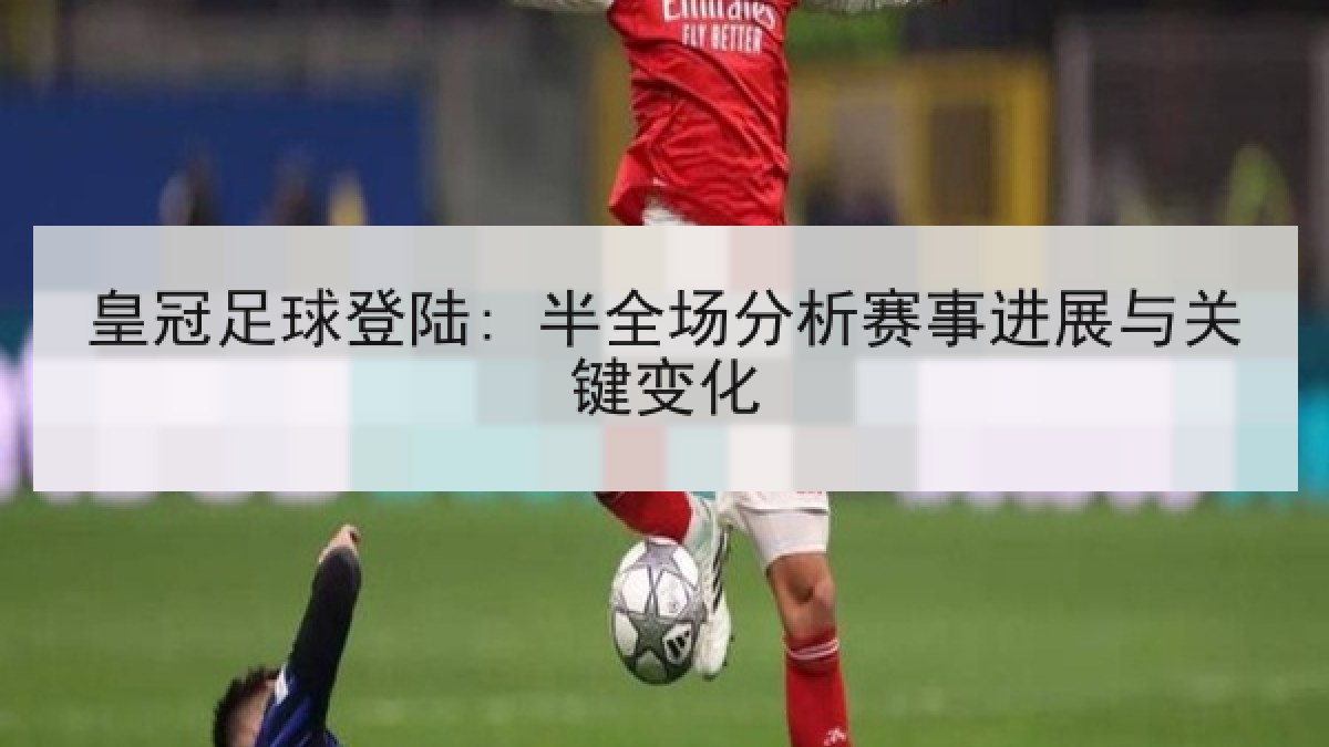 皇冠足球登陆: 半全场分析赛事进展与关键变化
