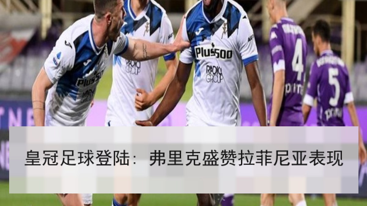 皇冠足球登陆: 弗里克盛赞拉菲尼亚表现 皇冠足球登陆: 弗里克盛赞拉菲尼亚表现