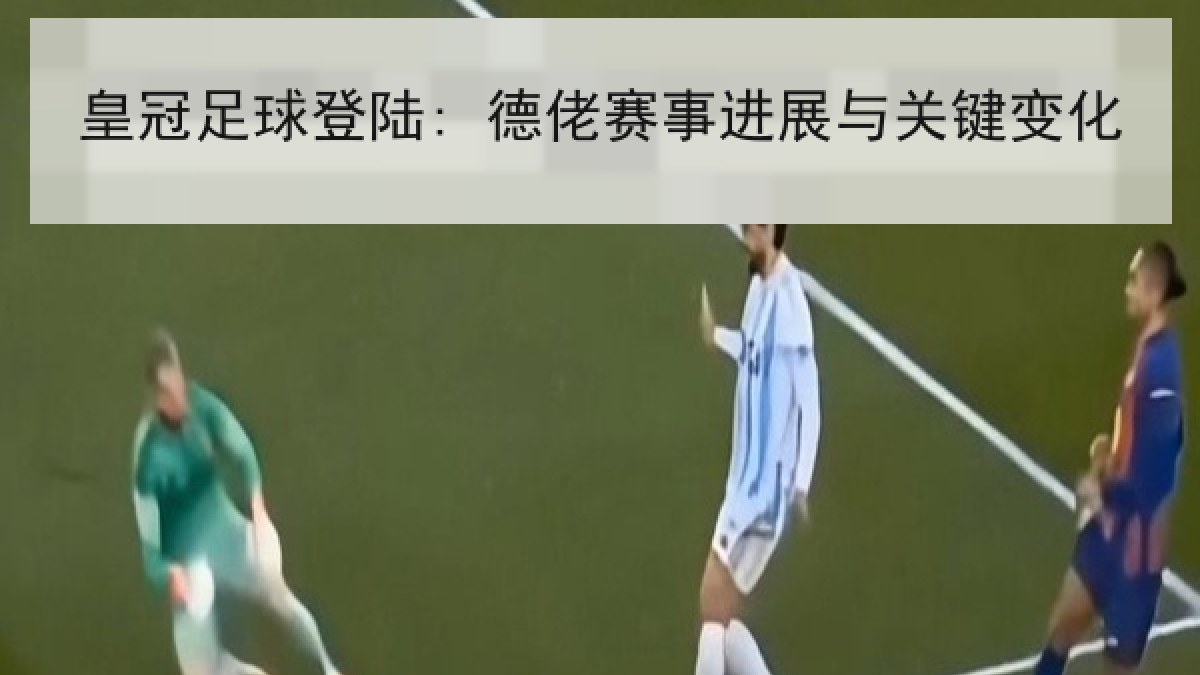 皇冠足球登陆: 德佬赛事进展与关键变化 皇冠足球登陆: 德佬赛事进展与关键变化