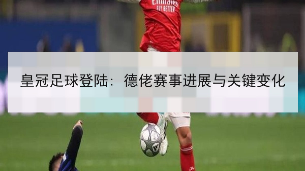 皇冠足球登陆: 德佬赛事进展与关键变化 皇冠足球登陆: 德佬赛事进展与关键变化